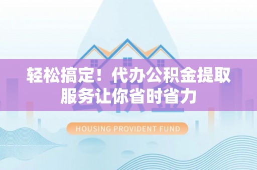 大宁轻松搞定！代办公积金提取服务让你省时省力