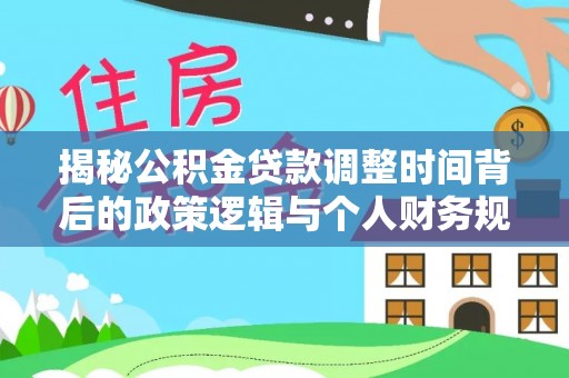 大宁揭秘公积金贷款调整时间背后的政策逻辑与个人财务规划