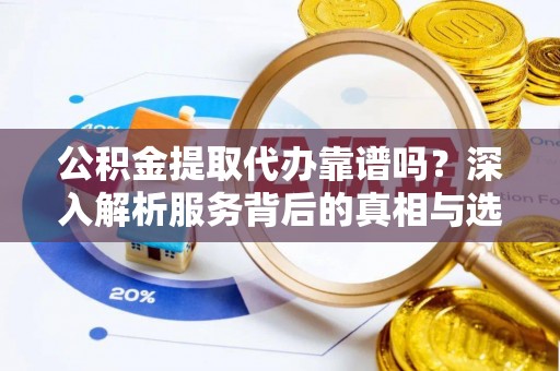 大宁公积金提取代办靠谱吗？深入解析服务背后的真相与选择指南