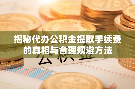 大宁揭秘代办公积金提取手续费的真相与合理规避方法