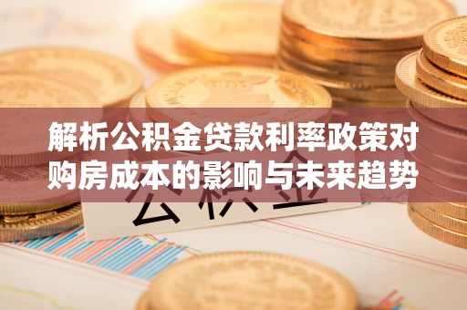 大宁解析公积金贷款利率政策对购房成本的影响与未来趋势