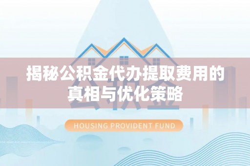 大宁揭秘公积金代办提取费用的真相与优化策略