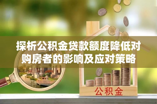 大宁探析公积金贷款额度降低对购房者的影响及应对策略