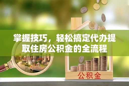 大宁掌握技巧，轻松搞定代办提取住房公积金的全流程