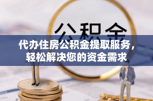 大宁代办住房公积金提取服务，轻松解决您的资金需求