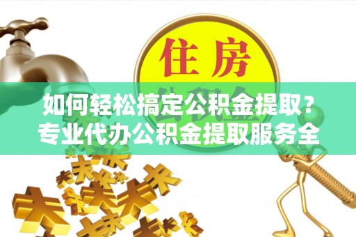 大宁如何轻松搞定公积金提取？专业代办公积金提取服务全解析