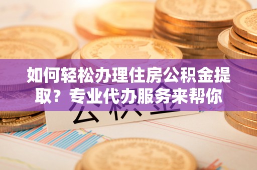 大宁如何轻松办理住房公积金提取？专业代办服务来帮你