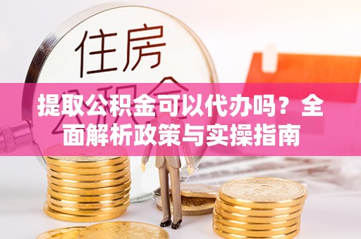 大宁提取公积金可以代办吗？全面解析政策与实操指南