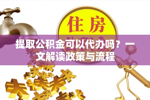 大宁提取公积金可以代办吗？一文解读政策与流程