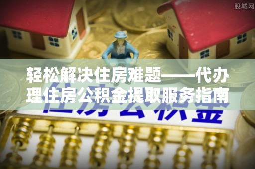 大宁轻松解决住房难题——代办理住房公积金提取服务指南