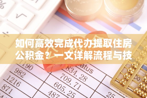 大宁如何高效完成代办提取住房公积金？一文详解流程与技巧