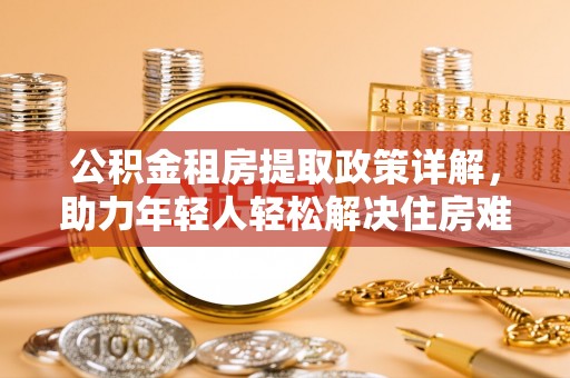 大宁公积金租房提取政策详解，助力年轻人轻松解决住房难题