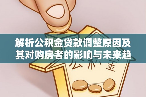 大宁解析公积金贷款调整原因及其对购房者的影响与未来趋势