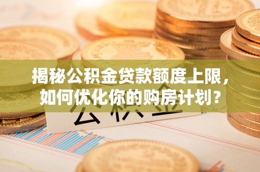 大宁揭秘公积金贷款额度上限，如何优化你的购房计划？