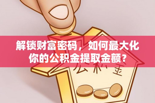 大宁解锁财富密码，如何最大化你的公积金提取金额？