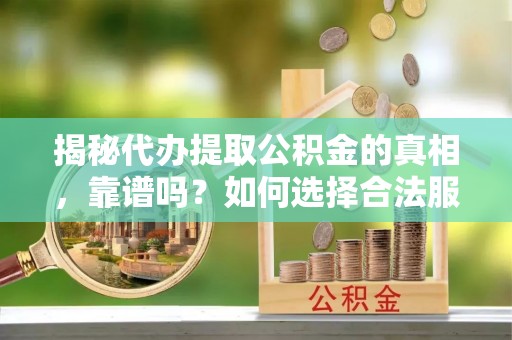 大宁揭秘代办提取公积金的真相，靠谱吗？如何选择合法服务？