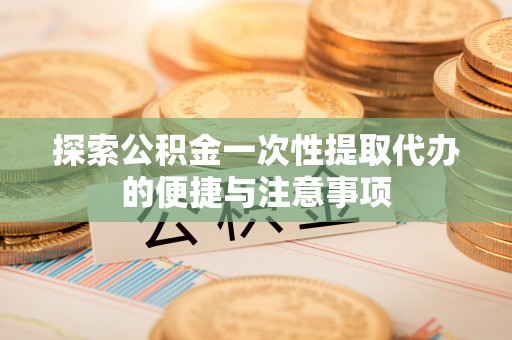 大宁探索公积金一次性提取代办的便捷与注意事项