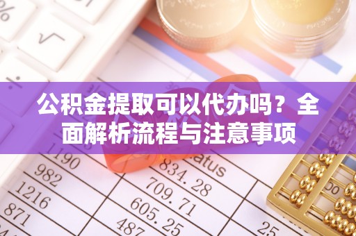 大宁公积金提取可以代办吗？全面解析流程与注意事项