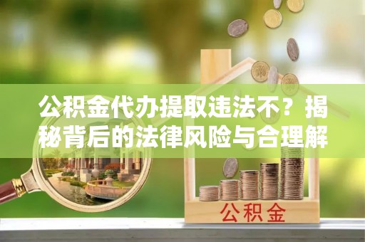 大宁公积金代办提取违法不？揭秘背后的法律风险与合理解决方案