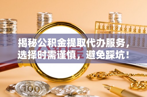 大宁揭秘公积金提取代办服务，选择时需谨慎，避免踩坑！