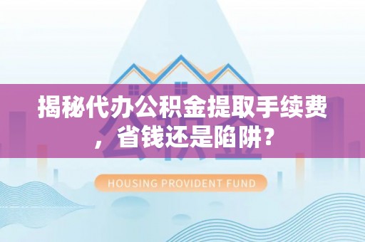 大宁揭秘代办公积金提取手续费，省钱还是陷阱？