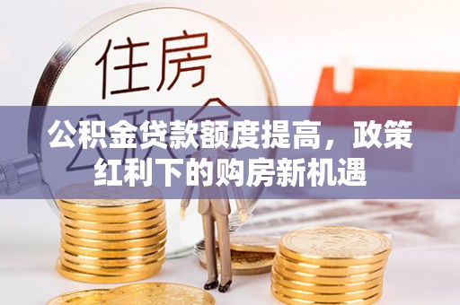 大宁公积金贷款额度提高，政策红利下的购房新机遇