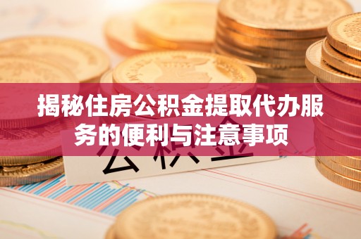 大宁揭秘住房公积金提取代办服务的便利与注意事项