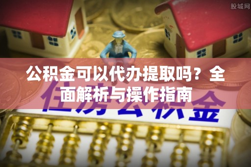 大宁公积金可以代办提取吗？全面解析与操作指南