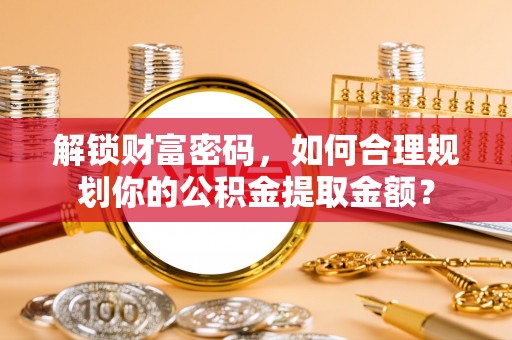 大宁解锁财富密码，如何合理规划你的公积金提取金额？