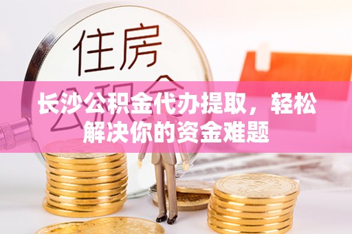 大宁长沙公积金代办提取，轻松解决你的资金难题