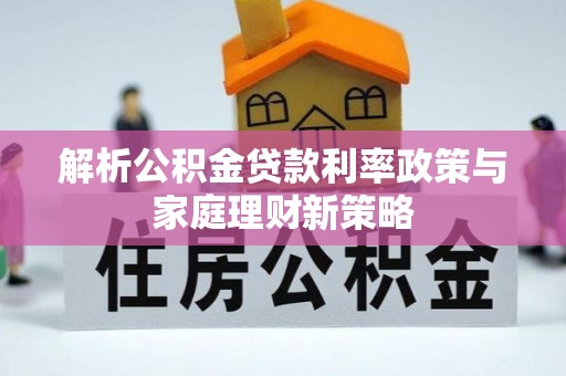 大宁解析公积金贷款利率政策与家庭理财新策略