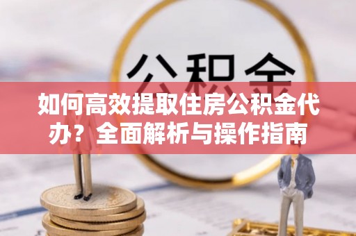 大宁如何高效提取住房公积金代办？全面解析与操作指南