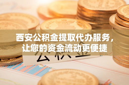 大宁西安公积金提取代办服务，让您的资金流动更便捷