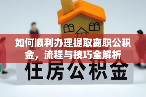 大宁如何顺利办理提取离职公积金，流程与技巧全解析