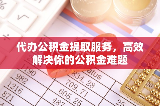 大宁代办公积金提取服务，高效解决你的公积金难题