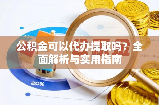 大宁公积金可以代办提取吗？全面解析与实用指南