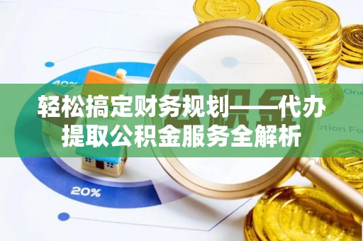大宁轻松搞定财务规划——代办提取公积金服务全解析