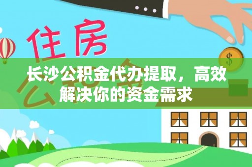 大宁长沙公积金代办提取，高效解决你的资金需求