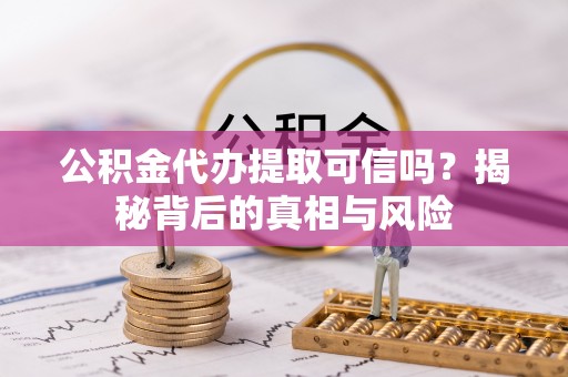 大宁公积金代办提取可信吗？揭秘背后的真相与风险