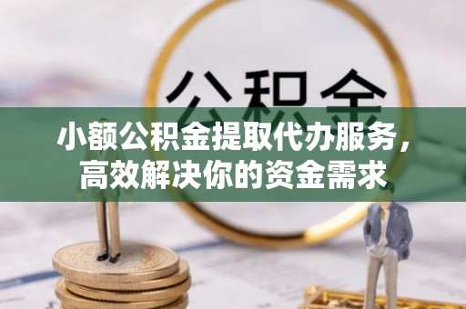 大宁小额公积金提取代办服务，高效解决你的资金需求
