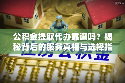 大宁公积金提取代办靠谱吗？揭秘背后的服务真相与选择指南