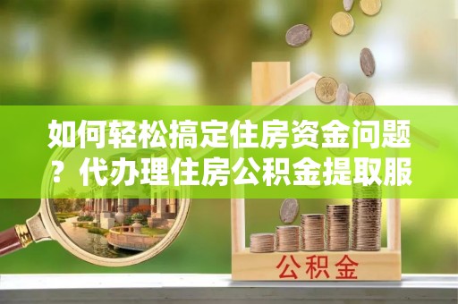 大宁如何轻松搞定住房资金问题？代办理住房公积金提取服务全解析