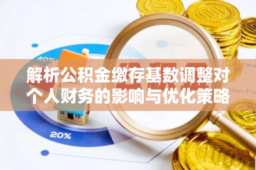 大宁解析公积金缴存基数调整对个人财务的影响与优化策略