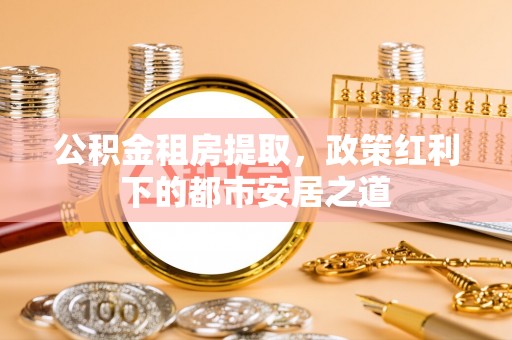 大宁公积金租房提取，政策红利下的都市安居之道