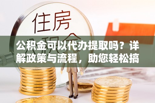 大宁公积金可以代办提取吗？详解政策与流程，助您轻松搞定！
