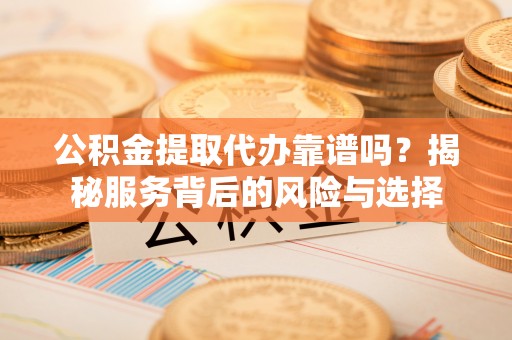 大宁公积金提取代办靠谱吗？揭秘服务背后的风险与选择