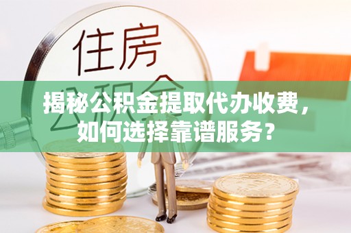 大宁揭秘公积金提取代办收费，如何选择靠谱服务？