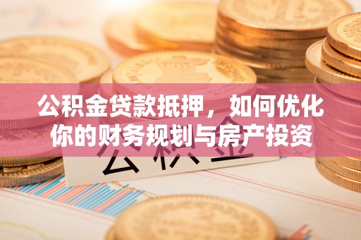 大宁公积金贷款抵押，如何优化你的财务规划与房产投资