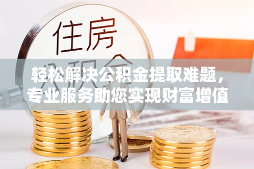 大宁轻松解决公积金提取难题，专业服务助您实现财富增值——代办公积金提取