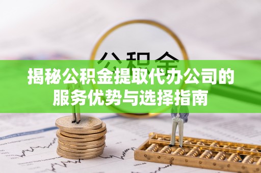 大宁揭秘公积金提取代办公司的服务优势与选择指南